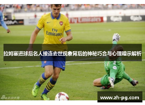 拉姆塞进球后名人接连去世现象背后的神秘巧合与心理暗示解析