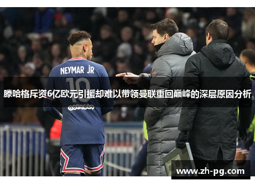 滕哈格斥资6亿欧元引援却难以带领曼联重回巅峰的深层原因分析