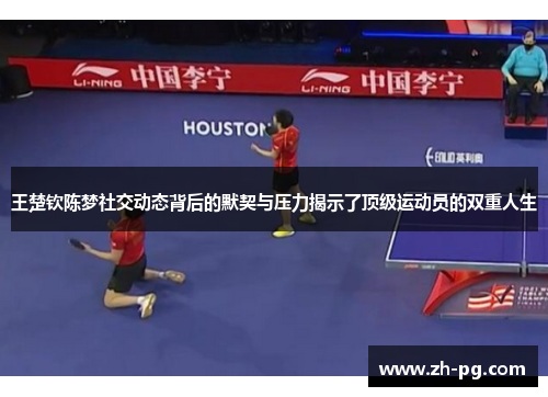 王楚钦陈梦社交动态背后的默契与压力揭示了顶级运动员的双重人生 王楚钦陈梦社交动态背后的默契与压力揭示了顶级运动员的双重人生