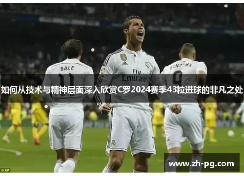 如何从技术与精神层面深入欣赏C罗2024赛季43粒进球的非凡之处