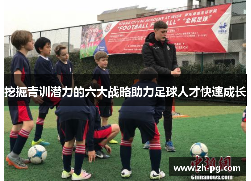 挖掘青训潜力的六大战略助力足球人才快速成长