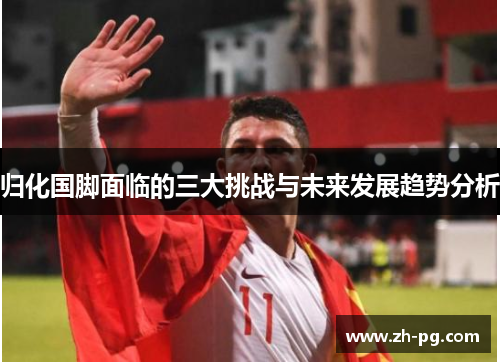 归化国脚面临的三大挑战与未来发展趋势分析