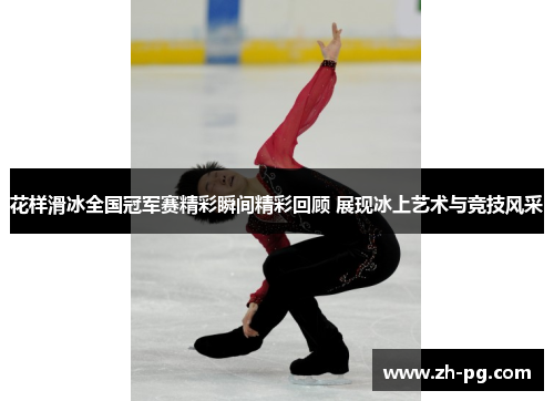 花样滑冰全国冠军赛精彩瞬间精彩回顾 展现冰上艺术与竞技风采