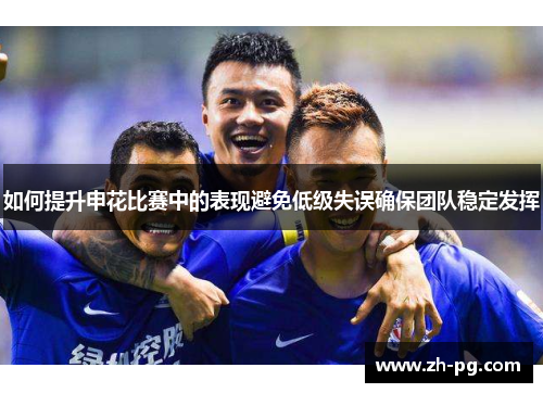 如何提升申花比赛中的表现避免低级失误确保团队稳定发挥 如何提升申花比赛中的表现避免低级失误确保团队稳定发挥