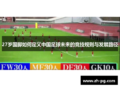 27岁国脚如何定义中国足球未来的竞技规则与发展路径 27岁国脚如何定义中国足球未来的竞技规则与发展路径