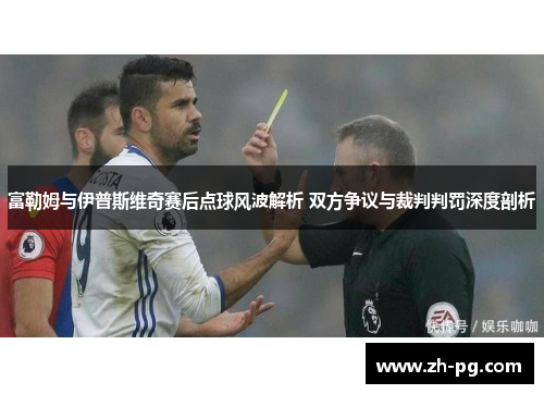 富勒姆与伊普斯维奇赛后点球风波解析 双方争议与裁判判罚深度剖析