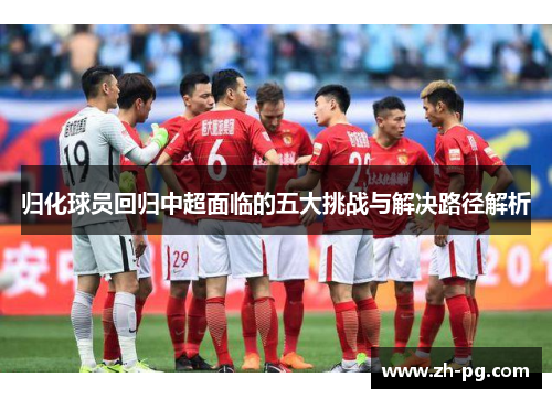 归化球员回归中超面临的五大挑战与解决路径解析 归化球员回归中超面临的五大挑战与解决路径解析