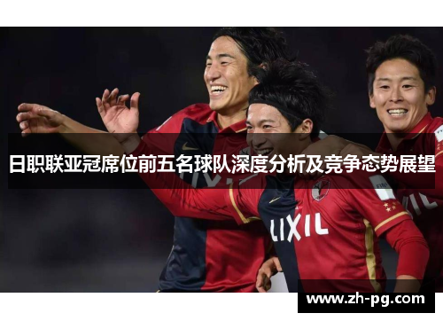 日职联亚冠席位前五名球队深度分析及竞争态势展望