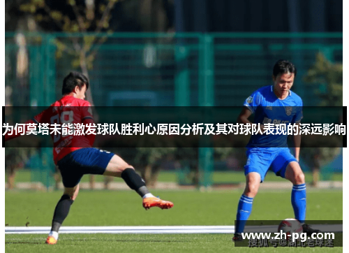 为何莫塔未能激发球队胜利心原因分析及其对球队表现的深远影响