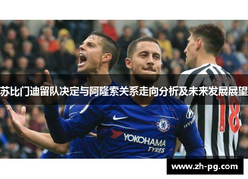 苏比门迪留队决定与阿隆索关系走向分析及未来发展展望 苏比门迪留队决定与阿隆索关系走向分析及未来发展展望