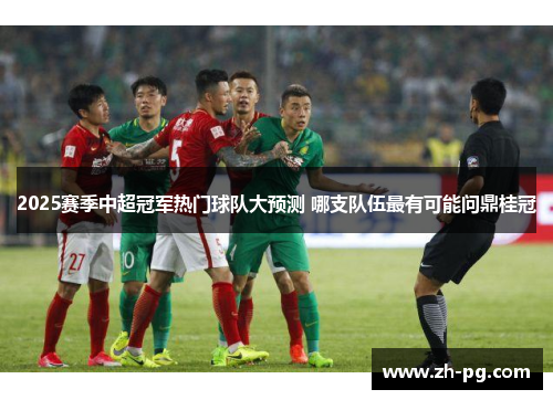 2025赛季中超冠军热门球队大预测 哪支队伍最有可能问鼎桂冠 2025赛季中超冠军热门球队大预测 哪支队伍最有可能问鼎桂冠
