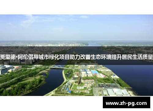 贾里德·阿伦倡导城市绿化项目助力改善生态环境提升居民生活质量