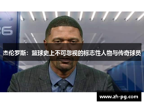 杰伦罗斯：篮球史上不可忽视的标志性人物与传奇球员