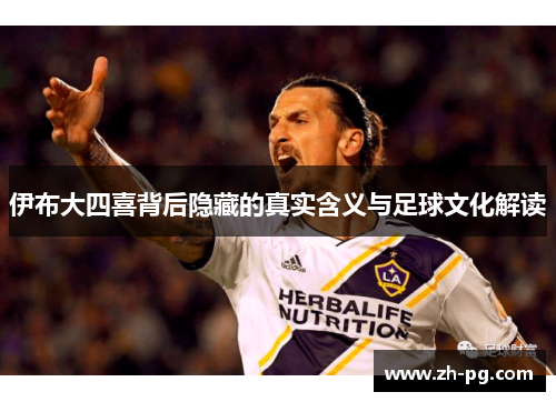 伊布大四喜背后隐藏的真实含义与足球文化解读