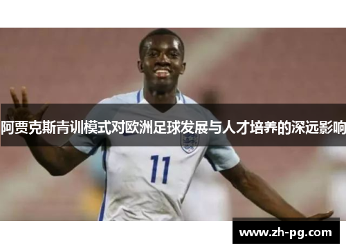 阿贾克斯青训模式对欧洲足球发展与人才培养的深远影响