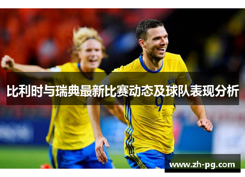 比利时与瑞典最新比赛动态及球队表现分析