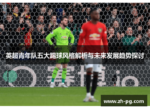 英超青年队五大踢球风格解析与未来发展趋势探讨