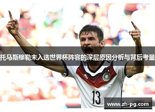 托马斯穆勒未入选世界杯阵容的深层原因分析与背后考量