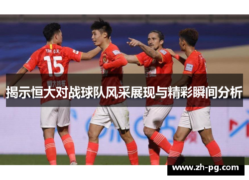 揭示恒大对战球队风采展现与精彩瞬间分析 揭示恒大对战球队风采展现与精彩瞬间分析
