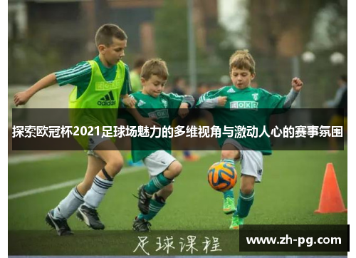 探索欧冠杯2021足球场魅力的多维视角与激动人心的赛事氛围