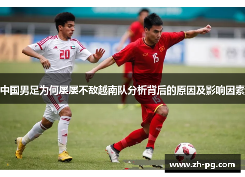 中国男足为何屡屡不敌越南队分析背后的原因及影响因素