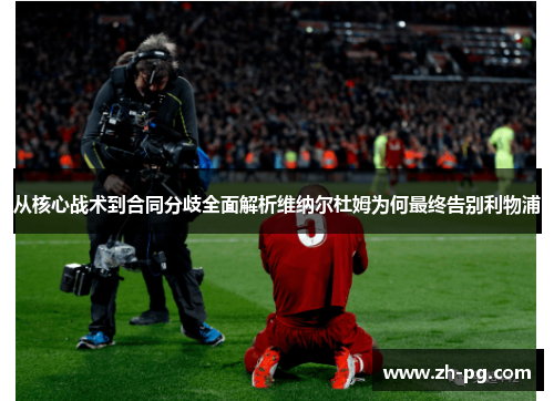 从核心战术到合同分歧全面解析维纳尔杜姆为何最终告别利物浦