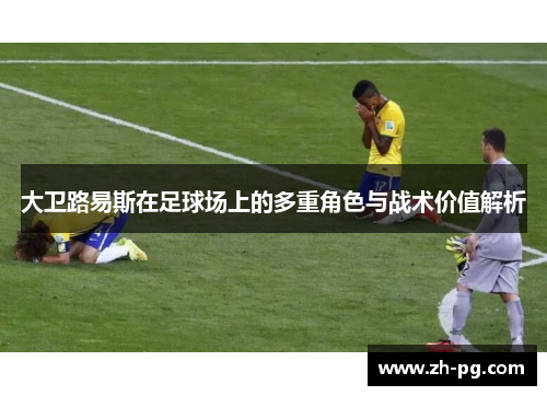 大卫路易斯在足球场上的多重角色与战术价值解析