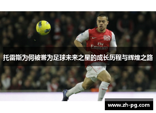 托雷斯为何被誉为足球未来之星的成长历程与辉煌之路