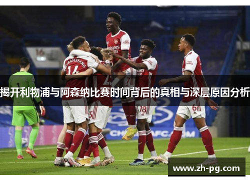 揭开利物浦与阿森纳比赛时间背后的真相与深层原因分析