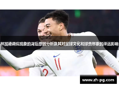 林加德调侃现象的背后原因分析及其对足球文化和球员形象的深远影响