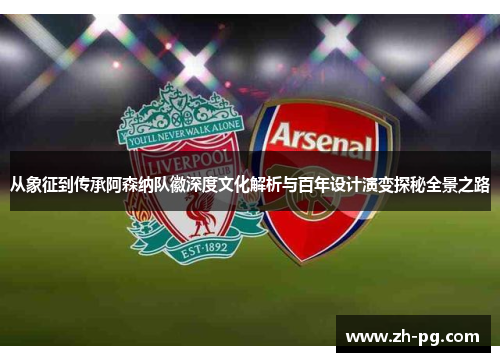 从象征到传承阿森纳队徽深度文化解析与百年设计演变探秘全景之路 从象征到传承阿森纳队徽深度文化解析与百年设计演变探秘全景之路